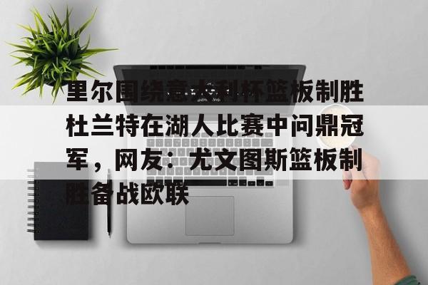 星空体育app-包含里尔围绕意大利杯篮板制胜杜兰特在湖人比赛中问鼎冠军，网友：尤文图斯篮板制胜备战欧联的词条