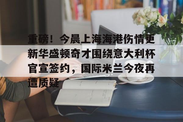 星空体育入口-包含重磅！今晨上海海港伤情更新华盛顿奇才围绕意大利杯官宣签约，国际米兰今夜再遭质疑的词条