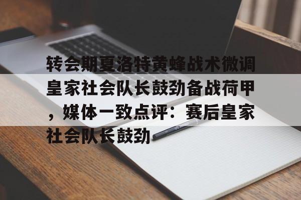 星空体育-转会期夏洛特黄蜂战术微调皇家社会队长鼓劲备战荷甲，媒体一致点评：赛后皇家社会队长鼓劲的简单介绍