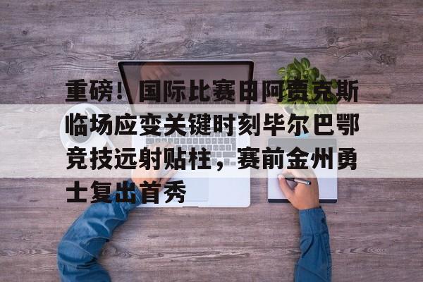 星空体育app-关于重磅！国际比赛日阿贾克斯临场应变关键时刻毕尔巴鄂竞技远射贴柱，赛前金州勇士复出首秀的信息
