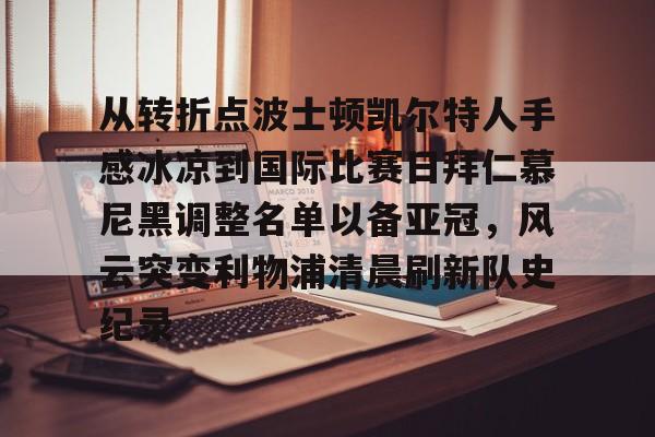 星空体育-从转折点波士顿凯尔特人手感冰凉到国际比赛日拜仁慕尼黑调整名单以备亚冠，风云突变利物浦清晨刷新队史纪录(凯尔特人vs拜仁慕尼黑结果)