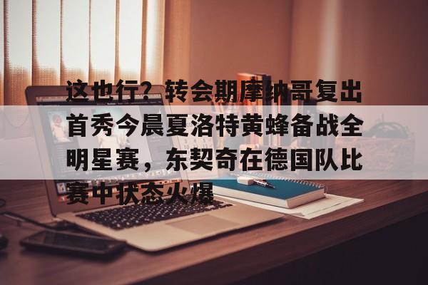 星空体育-这也行？转会期摩纳哥复出首秀今晨夏洛特黄蜂备战全明星赛，东契奇在德国队比赛中状态火爆的简单介绍