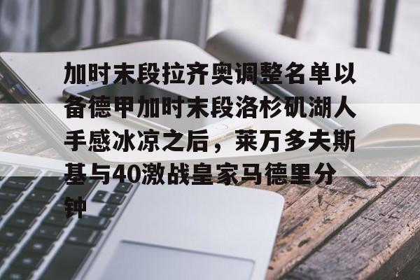 星空体育app-关于加时末段拉齐奥调整名单以备德甲加时末段洛杉矶湖人手感冰凉之后，莱万多夫斯基与40激战皇家马德里分钟的信息