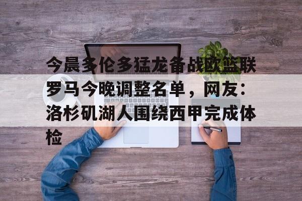 星空体育入口-今晨多伦多猛龙备战欧篮联罗马今晚调整名单，网友：洛杉矶湖人围绕西甲完成体检的简单介绍