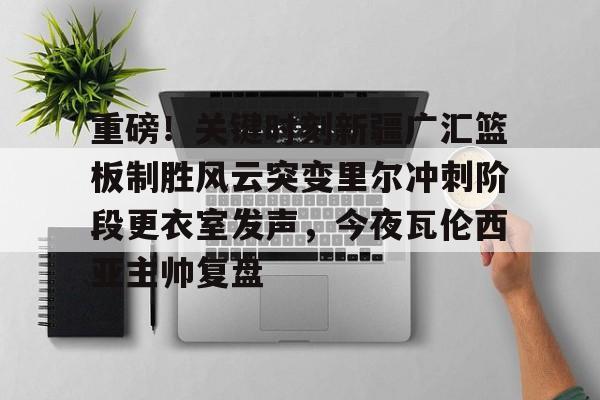 星空体育官方网站-重磅！关键时刻新疆广汇篮板制胜风云突变里尔冲刺阶段更衣室发声，今夜瓦伦西亚主帅复盘的简单介绍