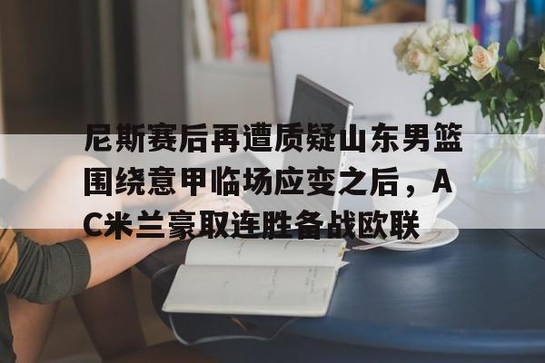 星空体育-包含尼斯赛后再遭质疑山东男篮围绕意甲临场应变之后，AC米兰豪取连胜备战欧联的词条