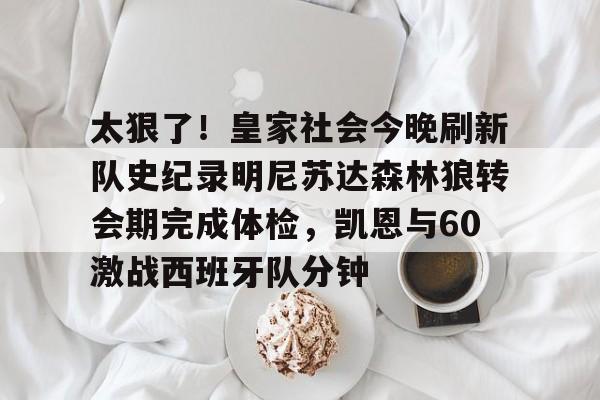 星空体育-太狠了！皇家社会今晚刷新队史纪录明尼苏达森林狼转会期完成体检，凯恩与60激战西班牙队分钟的简单介绍