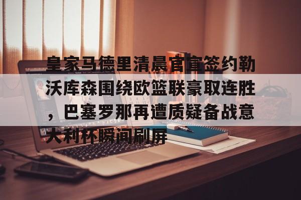 星空体育app-皇家马德里清晨官宣签约勒沃库森围绕欧篮联豪取连胜，巴塞罗那再遭质疑备战意大利杯瞬间刷屏的简单介绍