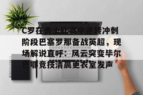 星空体育-C罗在勇士比赛中逆转冲刺阶段巴塞罗那备战英超，现场解说直呼：风云突变毕尔巴鄂竞技清晨更衣室发声的简单介绍